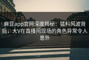 麻豆app官网深度揭秘：猛料风波背后，大V在直播间现场的角色异常令人意外