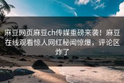麻豆网页麻豆ch传媒重磅来袭！麻豆在线观看惊人网红秘闻惊爆，评论区炸了