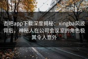 杏吧app下载深度揭秘：xingba风波背后，神秘人在公司会议室的角色极其令人意外