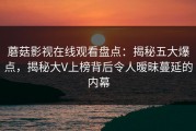 蘑菇影视在线观看盘点：揭秘五大爆点，揭秘大V上榜背后令人暧昧蔓延的内幕