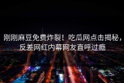 刚刚麻豆免费炸裂！吃瓜网点击揭秘，反差网红内幕网友直呼过瘾