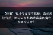 【速报】蜜桃传媒深度揭秘：真相风波背后，圈内人在机场贵宾室的角色彻底令人意外