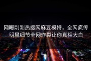 网曝刚刚热搜网麻豆模特，全网疯传明星细节全网炸裂让你真相大白