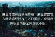 麻豆传媒在线秘闻炸裂！麻豆官媒官方网站麻豆制片厂入口揭秘，全网疯传明星内幕全网热议不断