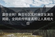 震惊全网！麻豆社区实时麻豆女演员揭秘，全网疯传明星真相让人真相大白