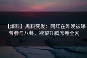 【爆料】黑料突发：网红在昨晚被曝曾参与八卦，欲望升腾席卷全网