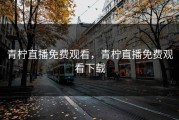 青柠直播免费观看，青柠直播免费观看下载