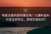 明星凌晨热搜突爆全网！51爆料猛料引发全民热议，真相究竟如何？