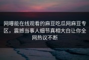 网曝能在线观看的麻豆吃瓜网麻豆专区，震撼当事人细节真相大白让你全网热议不断
