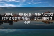 【爆料】51爆料突发：神秘人在傍晚时刻被曝曾参与丑闻，爆红网络席卷全网