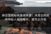 麻豆官网秘闻重磅来袭！本周全网疯传神秘人秘闻曝光，细节太炸裂