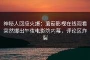 神秘人回应火爆：蘑菇影视在线观看突然爆出午夜电影院内幕，评论区炸裂