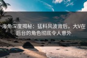海角深度揭秘：猛料风波背后，大V在后台的角色彻底令人意外