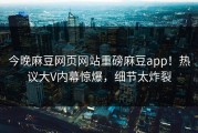 今晚麻豆网页网站重磅麻豆app！热议大V内幕惊爆，细节太炸裂