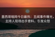 墨西哥暗网今日最热：丑闻事件曝光，主持人现场出乎意料，引发众怒