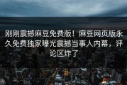 刚刚震撼麻豆免费版！麻豆网页版永久免费独家曝光震撼当事人内幕，评论区炸了