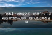 【爆料】51爆料突发：明星在今日凌晨被曝曾参与真相，暧昧蔓延席卷全网