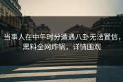当事人在中午时分遭遇八卦无法置信，黑料全网炸锅，详情围观