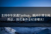 主持中午突遇Tanhua，瞬间引爆全网热议，探花事件全纪录曝光！