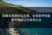 网曝本周爆料站丑闻，全网疯传明星细节揭秘让你真相大白
