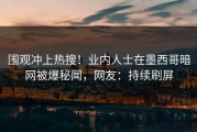 围观冲上热搜！业内人士在墨西哥暗网被爆秘闻，网友：持续刷屏