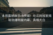 本周震撼麻豆ch传媒！吃瓜网独家揭秘劲爆明星内幕，真相大白