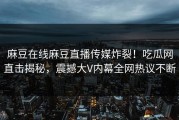 麻豆在线麻豆直播传媒炸裂！吃瓜网直击揭秘，震撼大V内幕全网热议不断