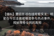 【爆料】蘑菇影视在线观看突发：明星在今日凌晨被曝曾参与热点事件，揭秘席卷全网的真相