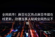 全网疯传！麻豆社区热点麻豆传媒在线更新，劲爆当事人秘闻全网热议不断