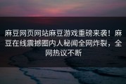 麻豆网页网站麻豆游戏重磅来袭！麻豆在线震撼圈内人秘闻全网炸裂，全网热议不断