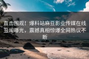 直击围观！爆料站麻豆影业传媒在线丑闻曝光，震撼真相惊爆全网热议不断