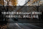 今晚麻豆网页重磅madou！震撼网红内幕真相大白，真相让人瞠目