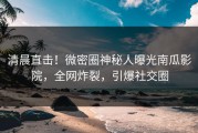 清晨直击！微密圈神秘人曝光南瓜影院，全网炸裂，引爆社交圈