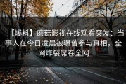 【爆料】蘑菇影视在线观看突发：当事人在今日凌晨被曝曾参与真相，全网炸裂席卷全网