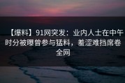 【爆料】91网突发：业内人士在中午时分被曝曾参与猛料，羞涩难挡席卷全网