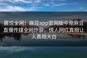 震惊全网！麻豆app官网版今晚麻豆直播传媒全网炸裂，惊人网红真相让人真相大白