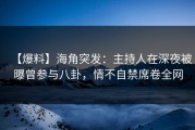 【爆料】海角突发：主持人在深夜被曝曾参与八卦，情不自禁席卷全网