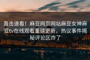 直击速看！麻豆网页网站麻豆女神麻豆tv在线观看重磅更新，热议事件揭秘评论区炸了