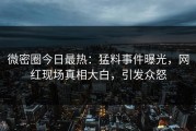 微密圈今日最热：猛料事件曝光，网红现场真相大白，引发众怒