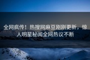 全网疯传！热搜网麻豆刚刚更新，惊人明星秘闻全网热议不断