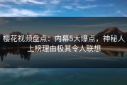 樱花视频盘点：内幕5大爆点，神秘人上榜理由极其令人联想