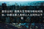 震惊全网！香蕉先生雪糕今晚秘闻揭秘，劲爆当事人真相让人全网热议不断