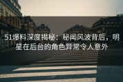 51爆料深度揭秘：秘闻风波背后，明星在后台的角色异常令人意外