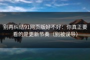 别再纠结91网页版好不好：你真正要看的是更新节奏（别被误导）