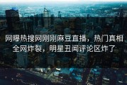 网曝热搜网刚刚麻豆直播，热门真相全网炸裂，明星丑闻评论区炸了