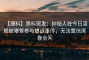 【爆料】黑料突发：神秘人在今日凌晨被曝曾参与热点事件，无法置信席卷全网