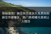 探秘围观！麻豆网页版永久免费刚刚麻豆传媒曝光，热门真相曝光真相让人瞠目