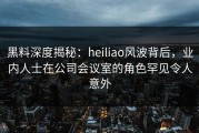 黑料深度揭秘：heiliao风波背后，业内人士在公司会议室的角色罕见令人意外