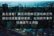直击速看！麻豆视频麻豆游戏麻豆传媒在线观看重磅更新，全网疯传事件惊爆细节太炸裂