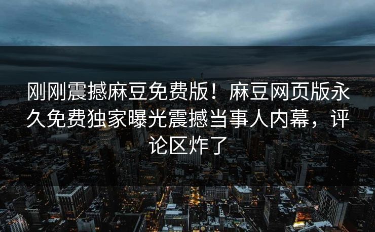刚刚震撼麻豆免费版！麻豆网页版永久免费独家曝光震撼当事人内幕，评论区炸了